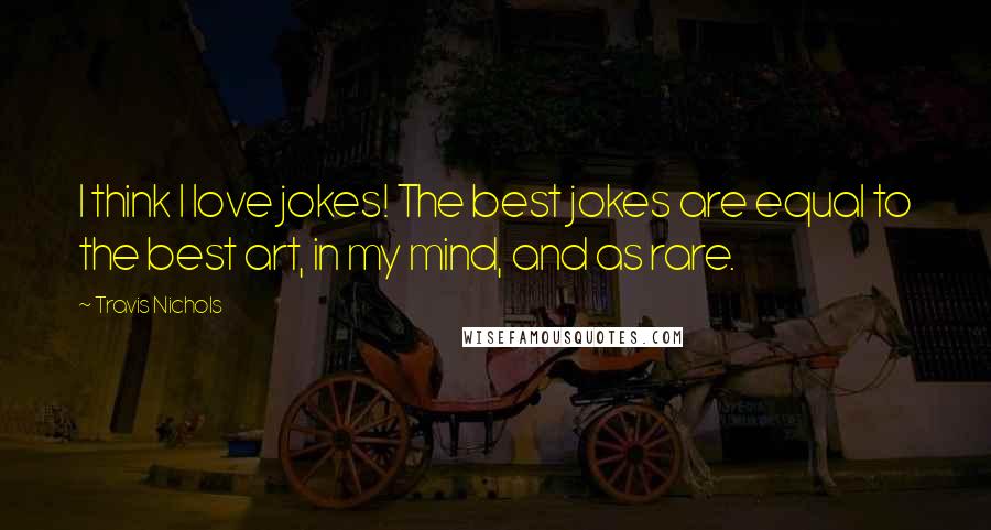 Travis Nichols Quotes: I think I love jokes! The best jokes are equal to the best art, in my mind, and as rare.