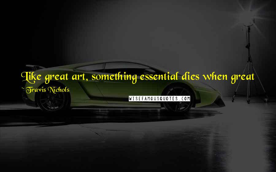 Travis Nichols Quotes: Like great art, something essential dies when great jokes are explained. So what's the key to telling a good joke/creating great art timing.