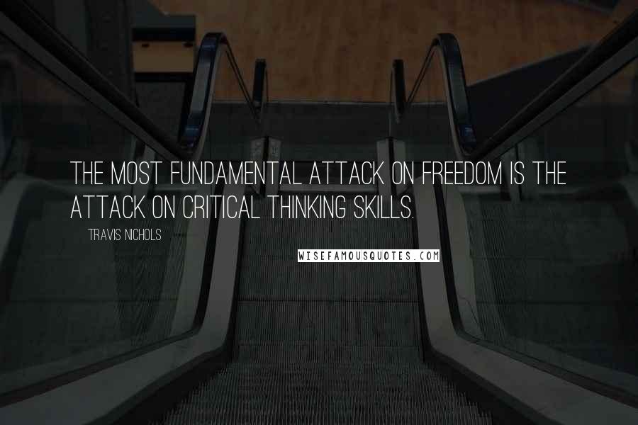 Travis Nichols Quotes: The most fundamental attack on freedom is the attack on critical thinking skills.