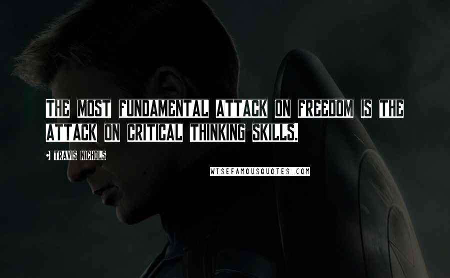 Travis Nichols Quotes: The most fundamental attack on freedom is the attack on critical thinking skills.