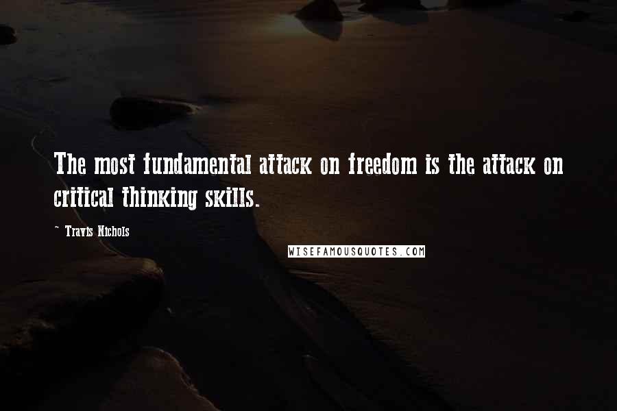 Travis Nichols Quotes: The most fundamental attack on freedom is the attack on critical thinking skills.