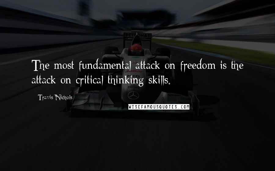 Travis Nichols Quotes: The most fundamental attack on freedom is the attack on critical thinking skills.