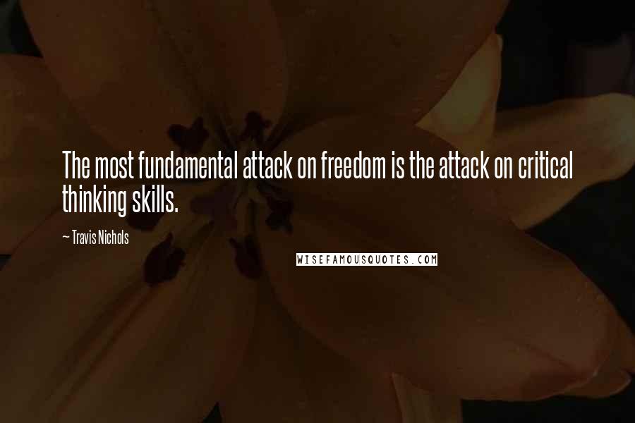 Travis Nichols Quotes: The most fundamental attack on freedom is the attack on critical thinking skills.