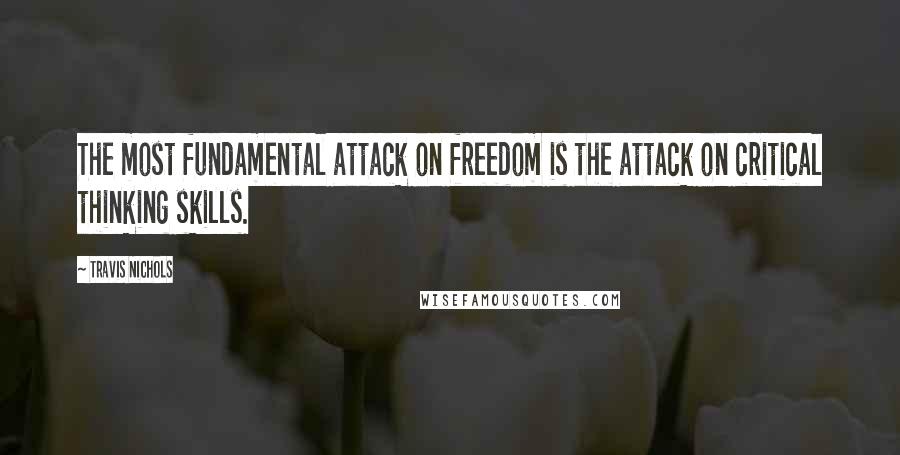 Travis Nichols Quotes: The most fundamental attack on freedom is the attack on critical thinking skills.