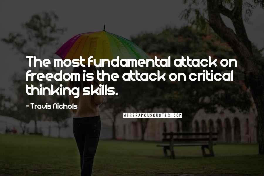 Travis Nichols Quotes: The most fundamental attack on freedom is the attack on critical thinking skills.