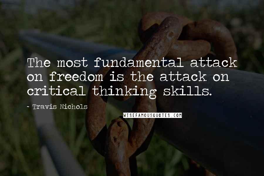 Travis Nichols Quotes: The most fundamental attack on freedom is the attack on critical thinking skills.