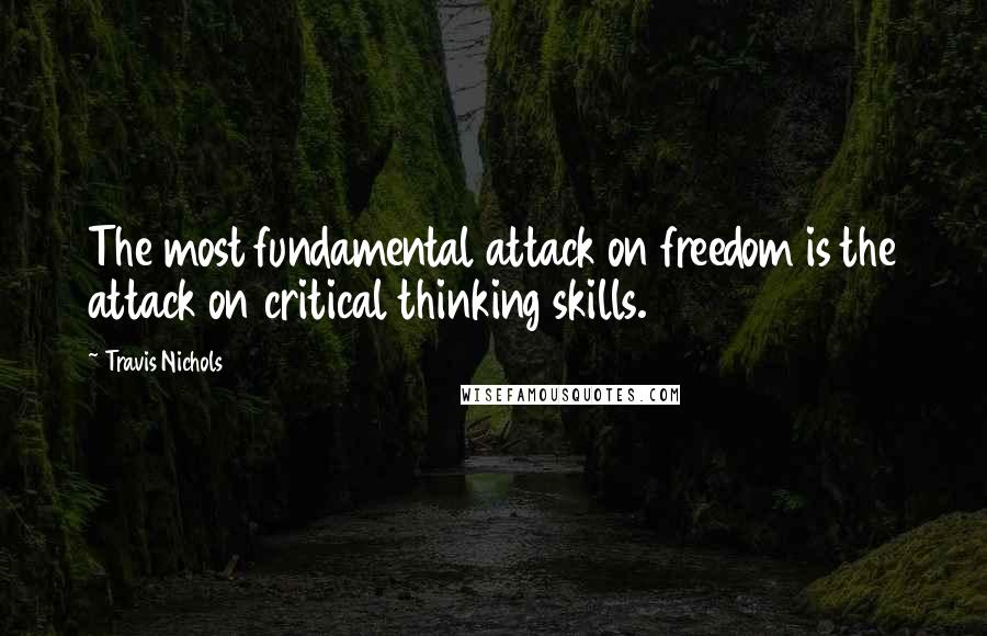 Travis Nichols Quotes: The most fundamental attack on freedom is the attack on critical thinking skills.