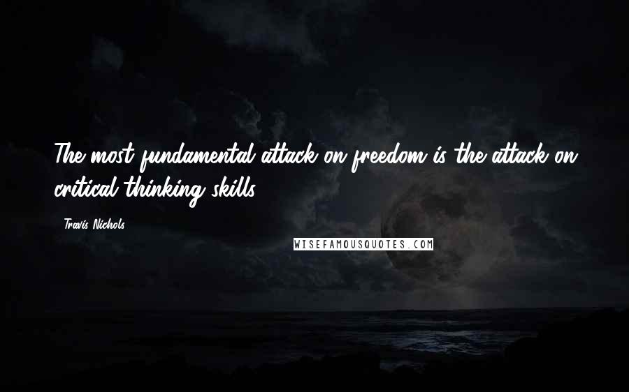 Travis Nichols Quotes: The most fundamental attack on freedom is the attack on critical thinking skills.