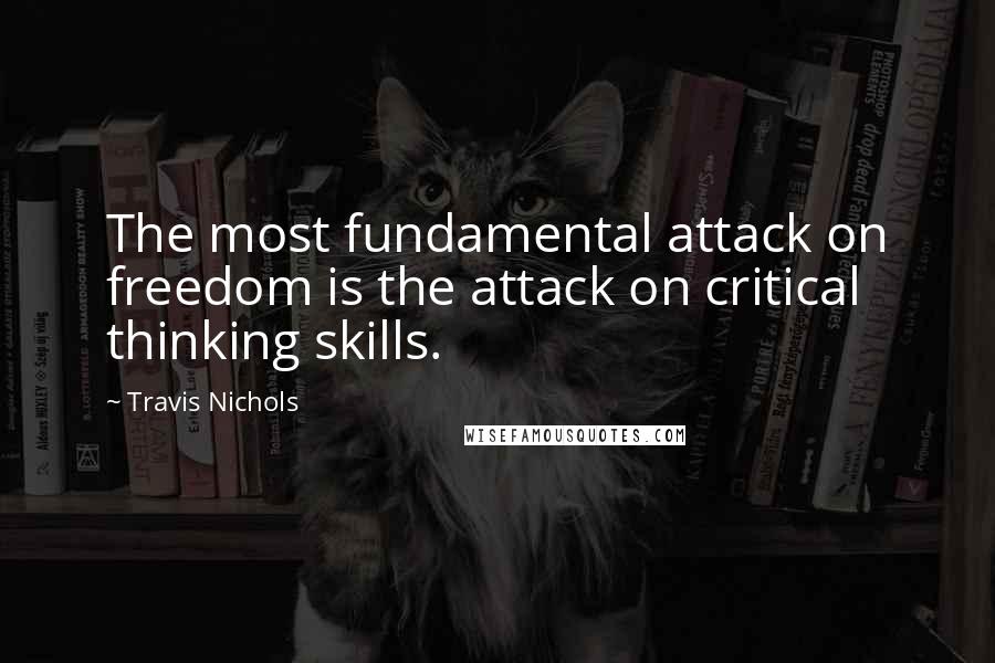 Travis Nichols Quotes: The most fundamental attack on freedom is the attack on critical thinking skills.