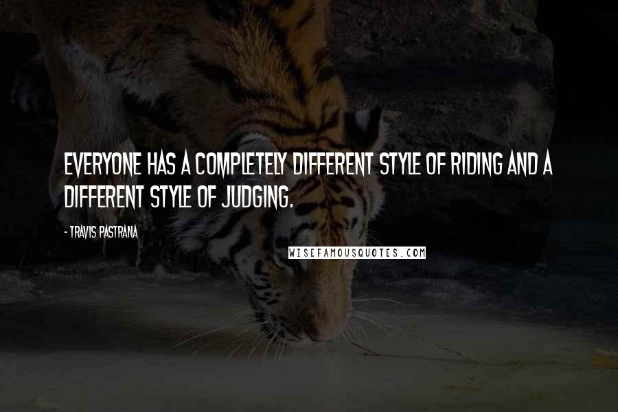 Travis Pastrana Quotes: Everyone has a completely different style of riding and a different style of judging.