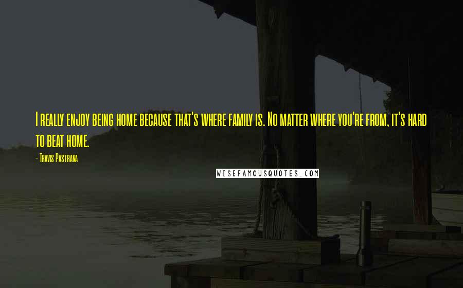 Travis Pastrana Quotes: I really enjoy being home because that's where family is. No matter where you're from, it's hard to beat home.