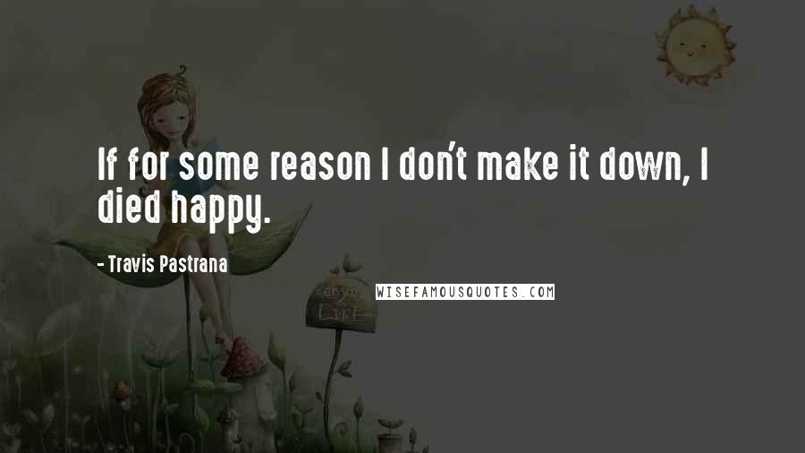 Travis Pastrana Quotes: If for some reason I don't make it down, I died happy.