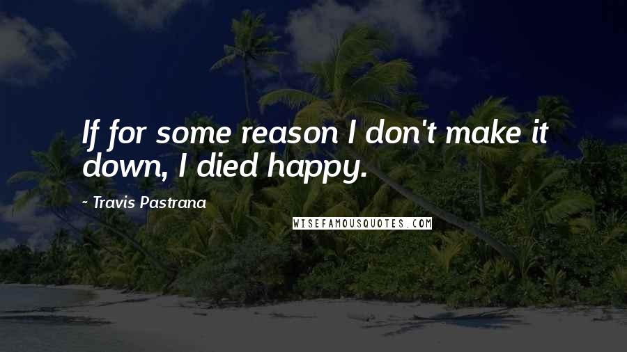 Travis Pastrana Quotes: If for some reason I don't make it down, I died happy.