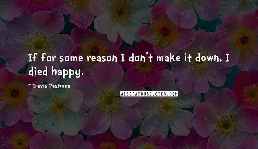 Travis Pastrana Quotes: If for some reason I don't make it down, I died happy.