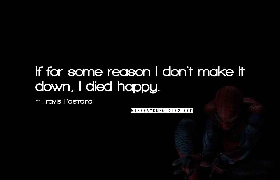 Travis Pastrana Quotes: If for some reason I don't make it down, I died happy.