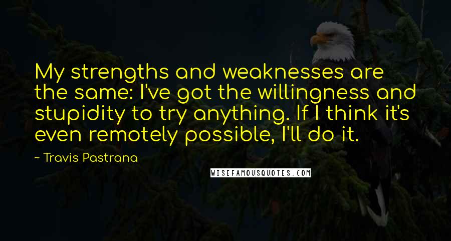 Travis Pastrana Quotes: My strengths and weaknesses are the same: I've got the willingness and stupidity to try anything. If I think it's even remotely possible, I'll do it.