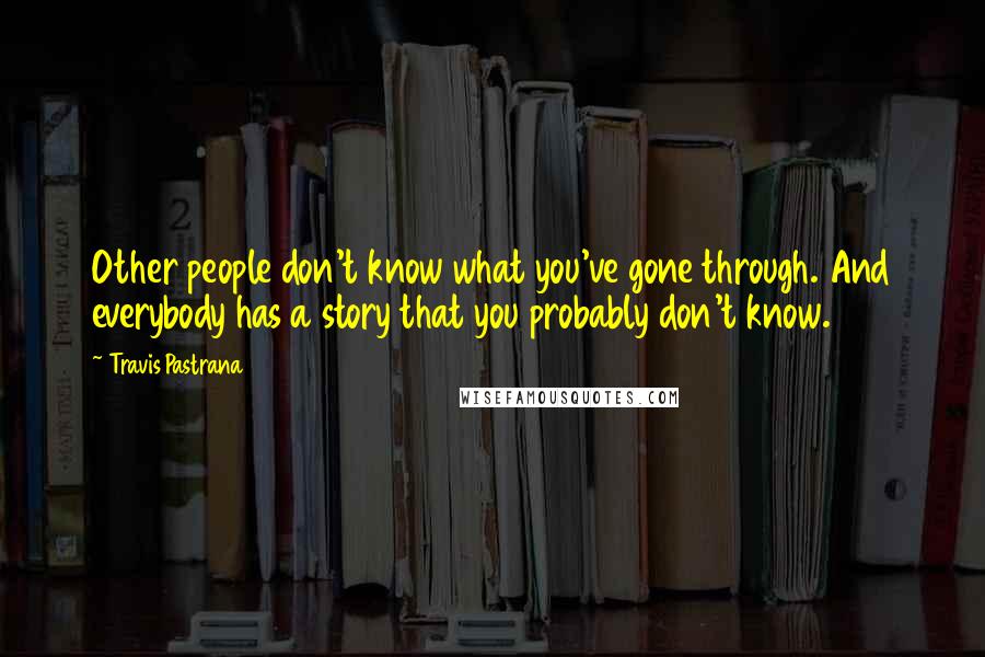 Travis Pastrana Quotes: Other people don't know what you've gone through. And everybody has a story that you probably don't know.