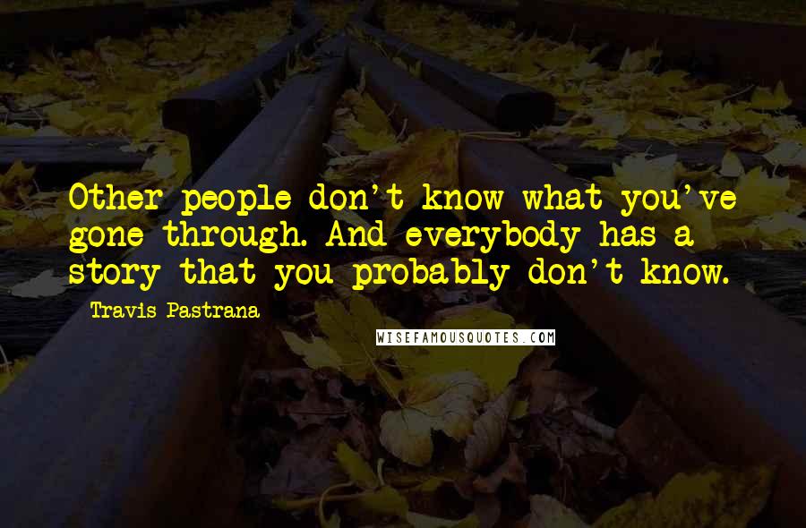 Travis Pastrana Quotes: Other people don't know what you've gone through. And everybody has a story that you probably don't know.