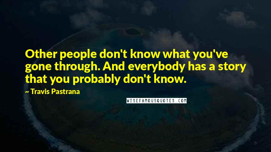 Travis Pastrana Quotes: Other people don't know what you've gone through. And everybody has a story that you probably don't know.