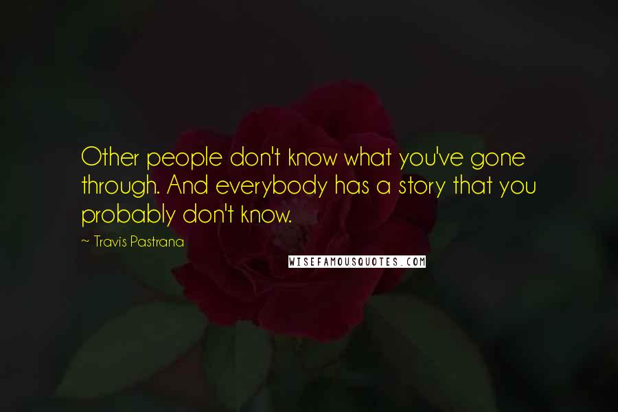 Travis Pastrana Quotes: Other people don't know what you've gone through. And everybody has a story that you probably don't know.