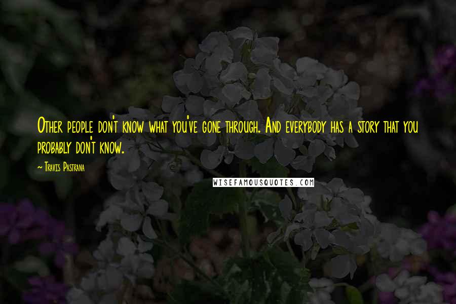 Travis Pastrana Quotes: Other people don't know what you've gone through. And everybody has a story that you probably don't know.