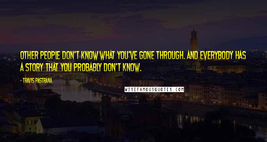 Travis Pastrana Quotes: Other people don't know what you've gone through. And everybody has a story that you probably don't know.