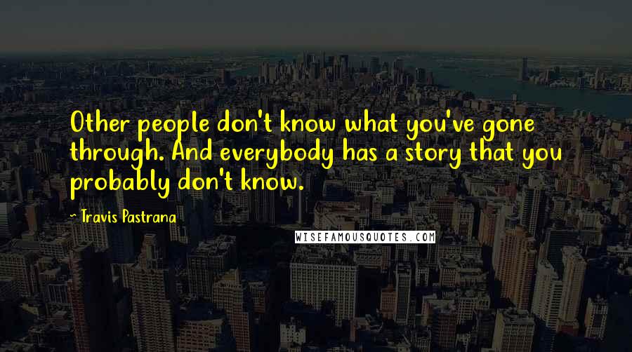 Travis Pastrana Quotes: Other people don't know what you've gone through. And everybody has a story that you probably don't know.