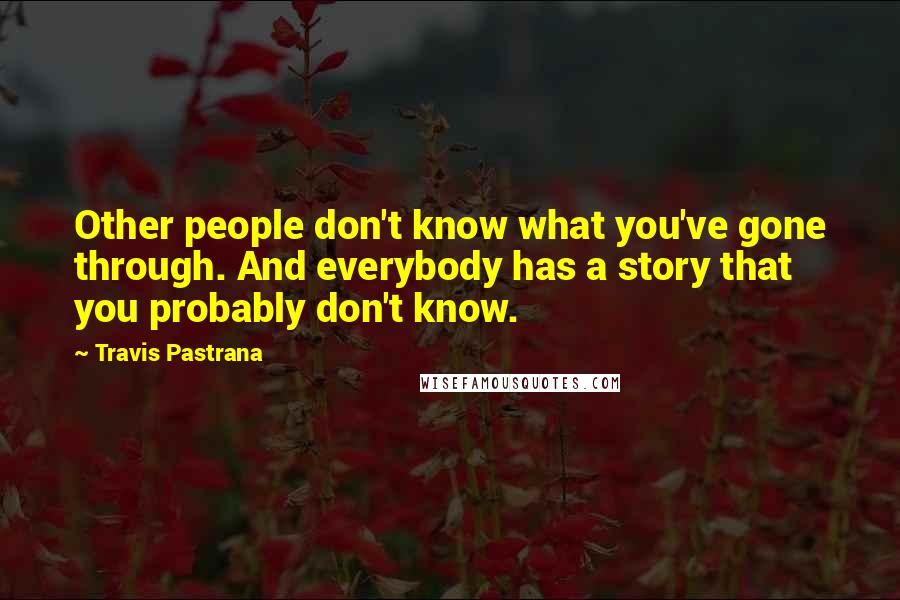 Travis Pastrana Quotes: Other people don't know what you've gone through. And everybody has a story that you probably don't know.