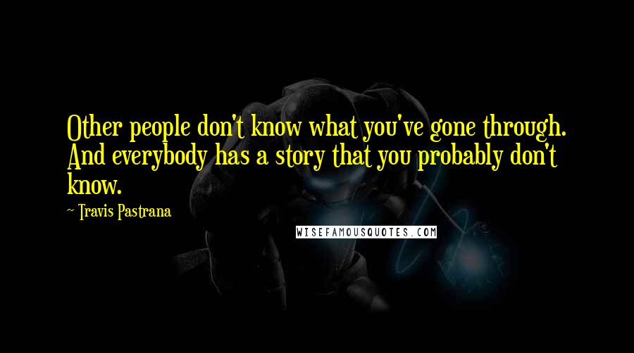 Travis Pastrana Quotes: Other people don't know what you've gone through. And everybody has a story that you probably don't know.