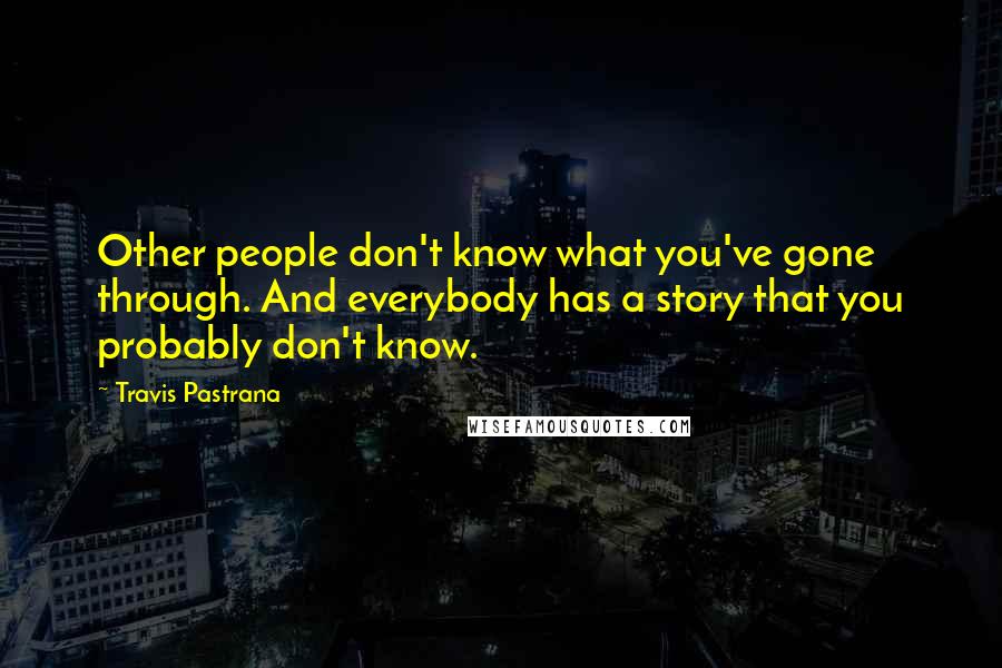 Travis Pastrana Quotes: Other people don't know what you've gone through. And everybody has a story that you probably don't know.