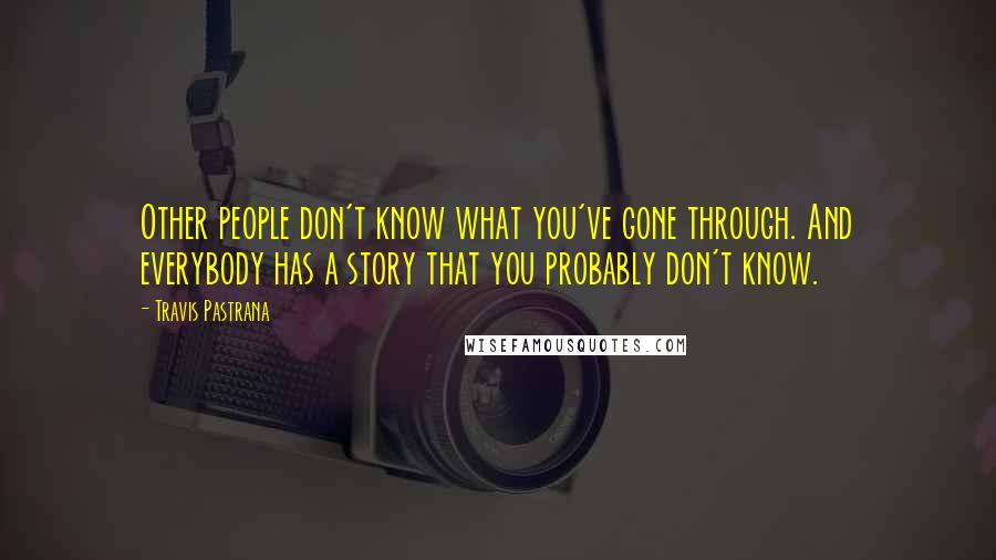 Travis Pastrana Quotes: Other people don't know what you've gone through. And everybody has a story that you probably don't know.