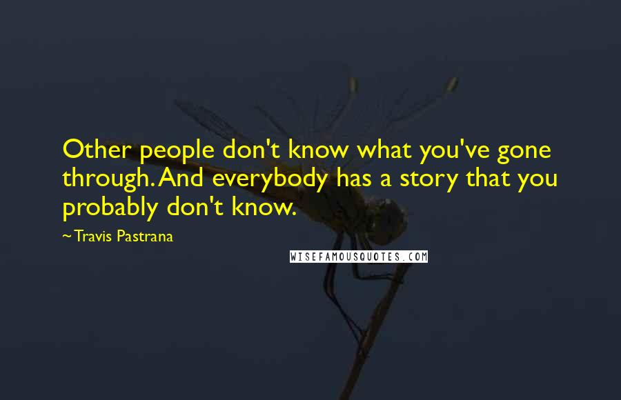 Travis Pastrana Quotes: Other people don't know what you've gone through. And everybody has a story that you probably don't know.