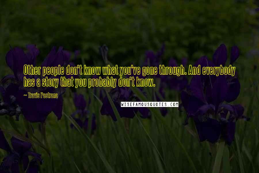 Travis Pastrana Quotes: Other people don't know what you've gone through. And everybody has a story that you probably don't know.