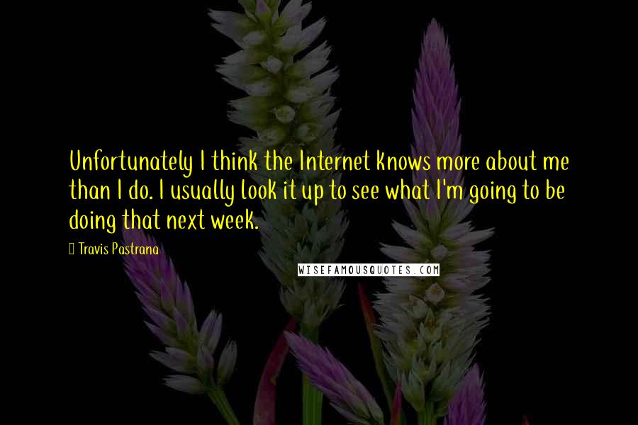 Travis Pastrana Quotes: Unfortunately I think the Internet knows more about me than I do. I usually look it up to see what I'm going to be doing that next week.