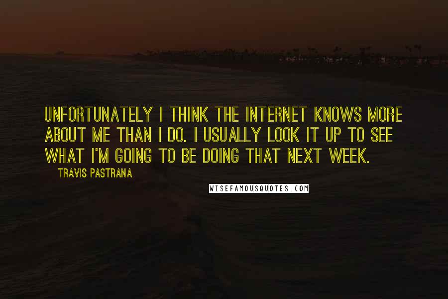 Travis Pastrana Quotes: Unfortunately I think the Internet knows more about me than I do. I usually look it up to see what I'm going to be doing that next week.