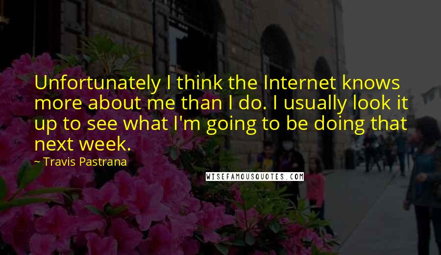 Travis Pastrana Quotes: Unfortunately I think the Internet knows more about me than I do. I usually look it up to see what I'm going to be doing that next week.