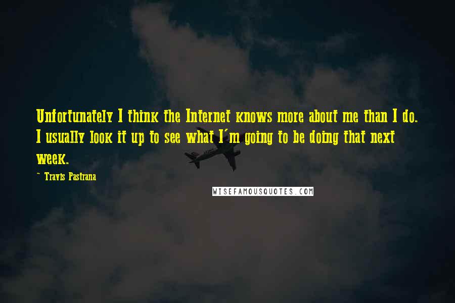 Travis Pastrana Quotes: Unfortunately I think the Internet knows more about me than I do. I usually look it up to see what I'm going to be doing that next week.