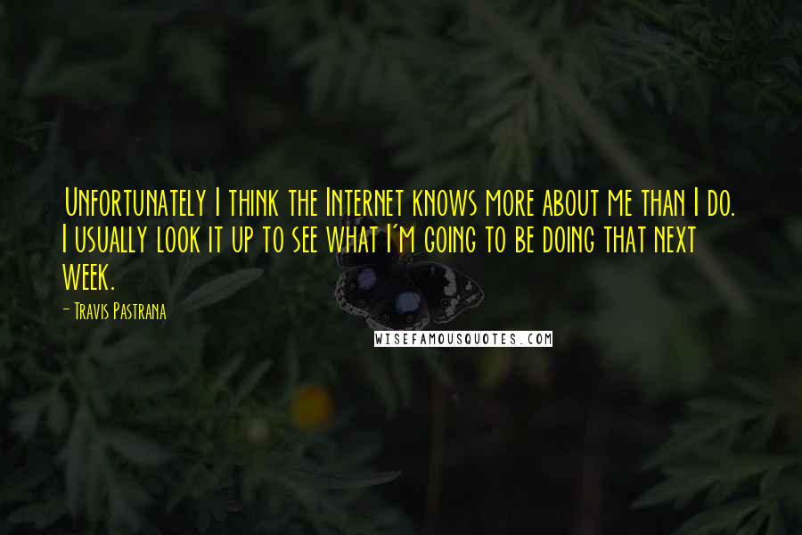 Travis Pastrana Quotes: Unfortunately I think the Internet knows more about me than I do. I usually look it up to see what I'm going to be doing that next week.