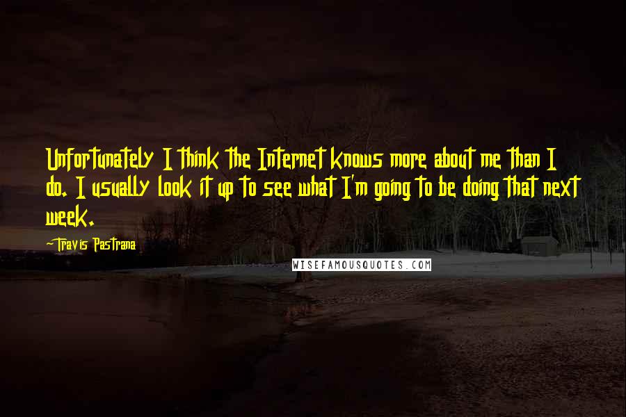 Travis Pastrana Quotes: Unfortunately I think the Internet knows more about me than I do. I usually look it up to see what I'm going to be doing that next week.