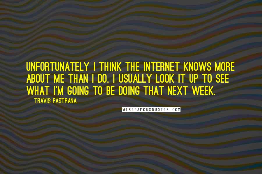 Travis Pastrana Quotes: Unfortunately I think the Internet knows more about me than I do. I usually look it up to see what I'm going to be doing that next week.