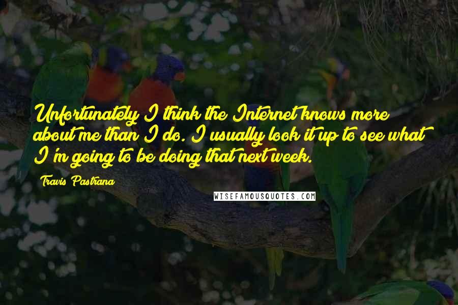 Travis Pastrana Quotes: Unfortunately I think the Internet knows more about me than I do. I usually look it up to see what I'm going to be doing that next week.