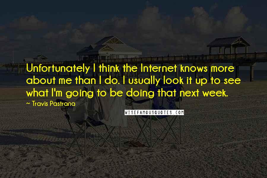 Travis Pastrana Quotes: Unfortunately I think the Internet knows more about me than I do. I usually look it up to see what I'm going to be doing that next week.