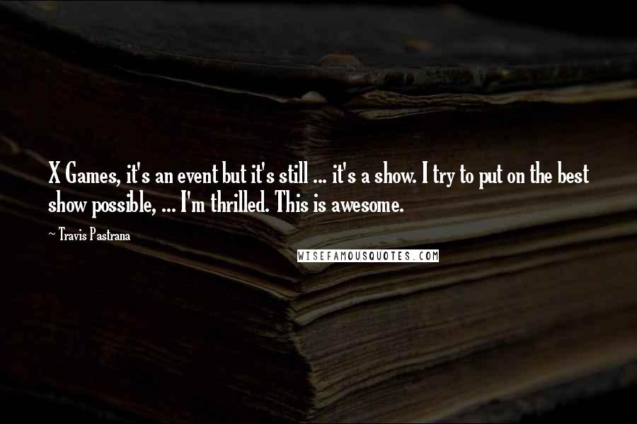 Travis Pastrana Quotes: X Games, it's an event but it's still ... it's a show. I try to put on the best show possible, ... I'm thrilled. This is awesome.