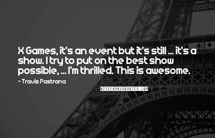 Travis Pastrana Quotes: X Games, it's an event but it's still ... it's a show. I try to put on the best show possible, ... I'm thrilled. This is awesome.