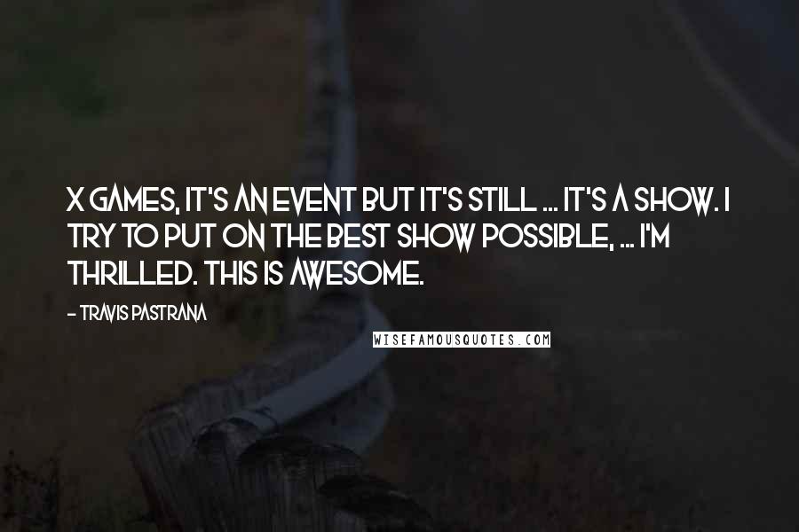 Travis Pastrana Quotes: X Games, it's an event but it's still ... it's a show. I try to put on the best show possible, ... I'm thrilled. This is awesome.