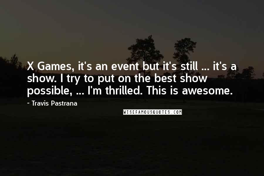 Travis Pastrana Quotes: X Games, it's an event but it's still ... it's a show. I try to put on the best show possible, ... I'm thrilled. This is awesome.