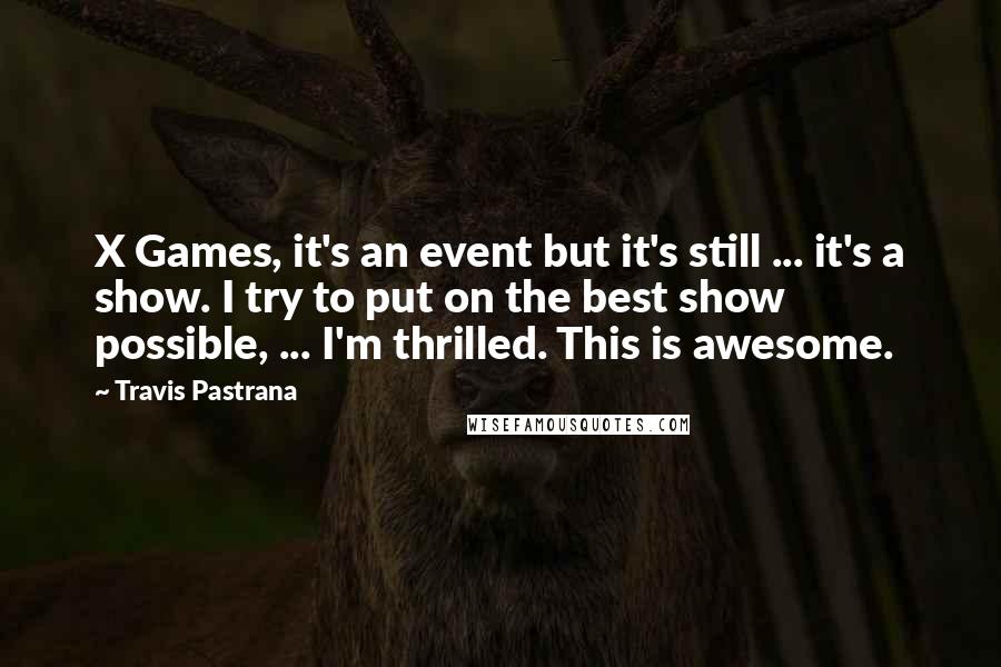 Travis Pastrana Quotes: X Games, it's an event but it's still ... it's a show. I try to put on the best show possible, ... I'm thrilled. This is awesome.