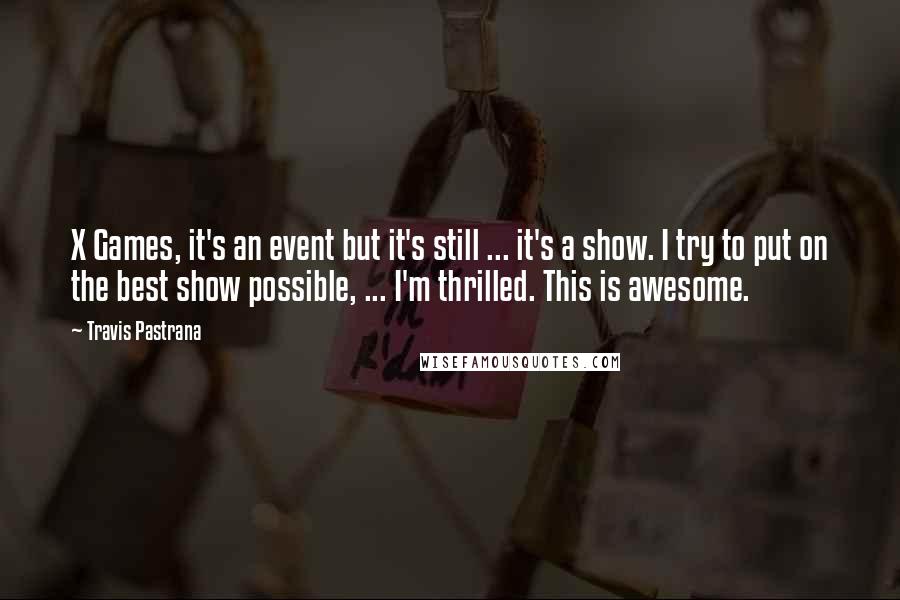 Travis Pastrana Quotes: X Games, it's an event but it's still ... it's a show. I try to put on the best show possible, ... I'm thrilled. This is awesome.