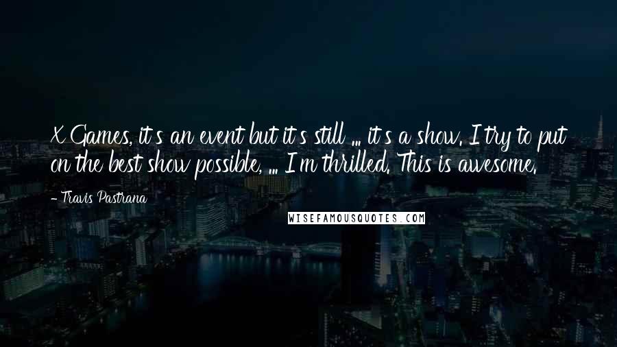 Travis Pastrana Quotes: X Games, it's an event but it's still ... it's a show. I try to put on the best show possible, ... I'm thrilled. This is awesome.