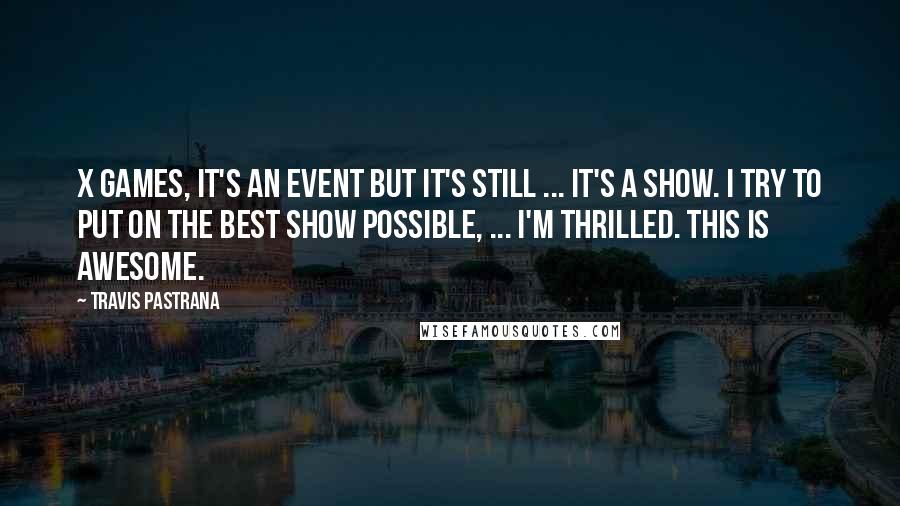 Travis Pastrana Quotes: X Games, it's an event but it's still ... it's a show. I try to put on the best show possible, ... I'm thrilled. This is awesome.